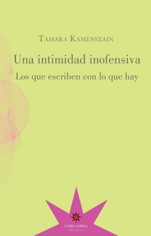 UNA INTIMIDAD INOFENSIVA : LOS QUE ESCRIBEN CON LO QUE HAY / TAMARA KAMENSZAIN.